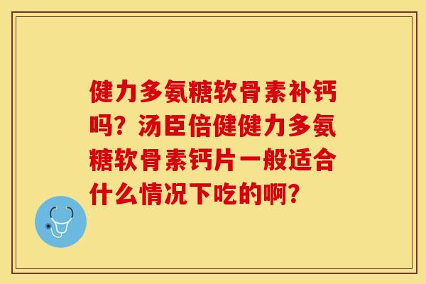 健力多氨糖软骨素补钙吗?汤臣倍健健力多氨糖软骨素钙片一般适合什么情况下吃的啊? 健力多氨糖软骨素补钙吗?汤臣倍健健力多氨糖软骨素钙片一般适合什么情况下吃的啊?