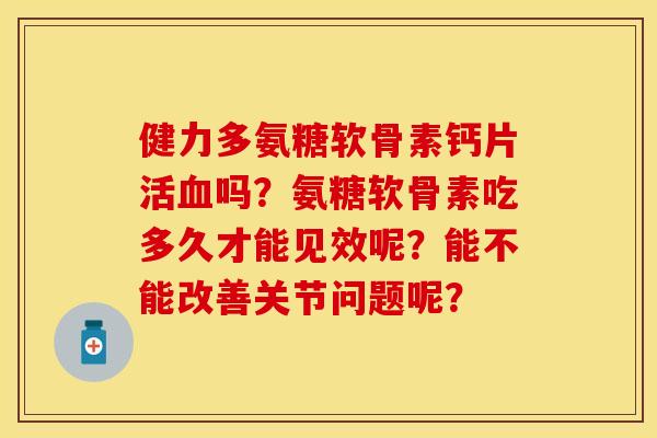 健力多氨糖软骨素钙片活吗?氨糖软骨素吃多久才能见效呢?能不能改善关节问题呢? 健力多氨糖软骨素钙片活吗?氨糖软骨素吃多久才能见效呢?能不能改善关节问题呢?