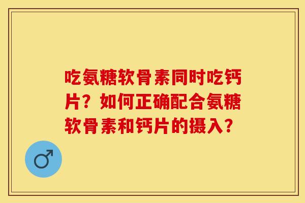 吃氨糖软骨素同时吃钙片?如何正确配合氨糖软骨素和钙片的摄入? 吃氨糖软骨素同时吃钙片?如何正确配合氨糖软骨素和钙片的摄入?