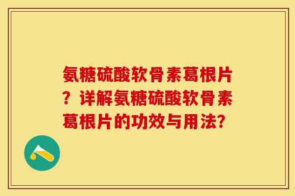 氨糖硫酸软骨素葛根片?详解氨糖硫酸软骨素葛根片的功效与用法? 氨糖硫酸软骨素葛根片?详解氨糖硫酸软骨素葛根片的功效与用法?