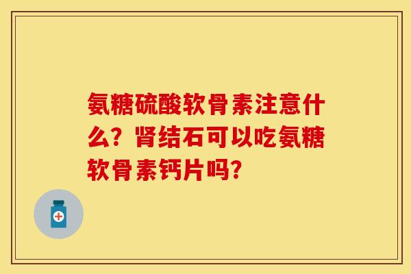 氨糖硫酸软骨素注意什么？结石可以吃氨糖软骨素钙片吗？