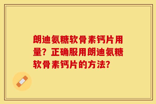 朗迪氨糖软骨素钙片用量？正确服用朗迪氨糖软骨素钙片的方法？