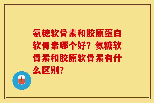 氨糖软骨素和胶原蛋白软骨素哪个好？氨糖软骨素和胶原软骨素有什么区别？