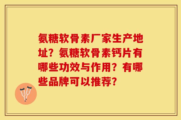 氨糖软骨素厂家生产地址?氨糖软骨素钙片有哪些功效与作用?有哪些品牌可以推荐? 氨糖软骨素厂家生产地址?氨糖软骨素钙片有哪些功效与作用?有哪些品牌可以推荐?