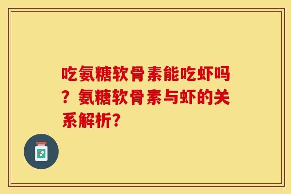 吃氨糖软骨素能吃虾吗?氨糖软骨素与虾的关系解析? 吃氨糖软骨素能吃虾吗?氨糖软骨素与虾的关系解析?