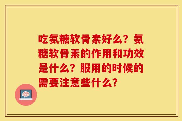 吃氨糖软骨素好么？氨糖软骨素的作用和功效是什么？服用的时候的需要注意些什么？