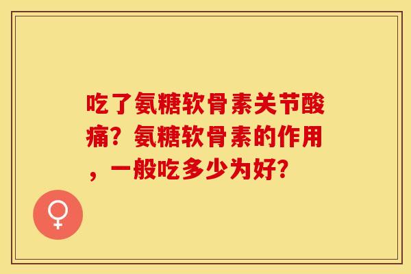 吃了氨糖软骨素关节酸痛？氨糖软骨素的作用，一般吃多少为好？