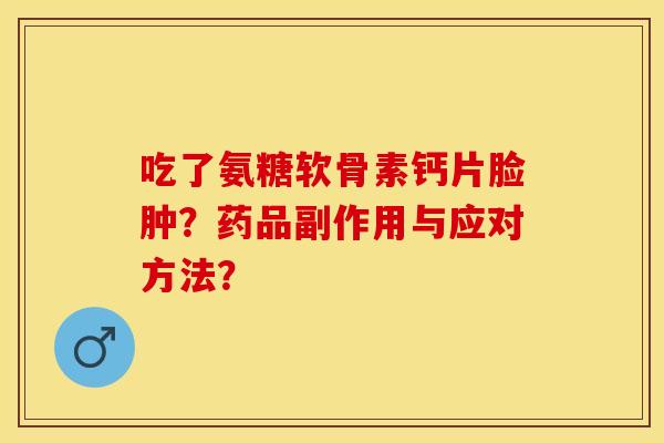 吃了氨糖软骨素钙片脸肿？药品副作用与应对方法？