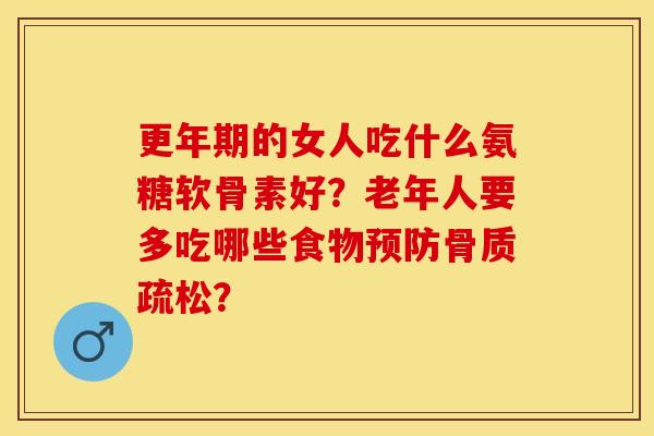 更年期的女人吃什么氨糖软骨素好？老年人要多吃哪些食物预防骨质疏松？