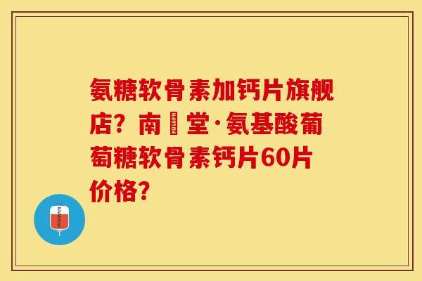 氨糖软骨素加钙片旗舰店？南雲堂·氨基酸葡萄糖软骨素钙片60片价格？