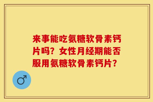来事能吃氨糖软骨素钙片吗？女性月经期能否服用氨糖软骨素钙片？
