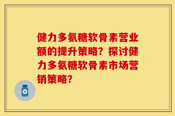 健力多氨糖软骨素营业额的提升策略?探讨健力多氨糖软骨素市场营销策略? 健力多氨糖软骨素营业额的提升策略?探讨健力多氨糖软骨素市场营销策略?