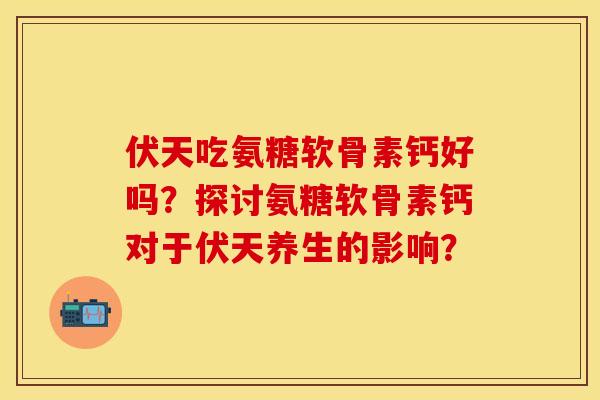 伏天吃氨糖软骨素钙好吗？探讨氨糖软骨素钙对于伏天养生的影响？