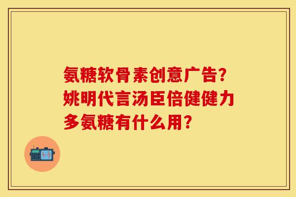 氨糖软骨素创意广告？姚明代言汤臣倍健健力多氨糖有什么用？