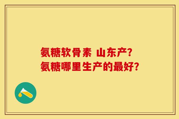 氨糖软骨素 山东产？氨糖哪里生产的最好？