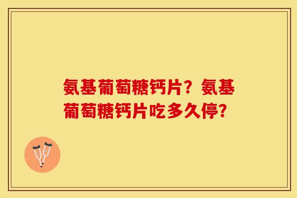 氨基葡萄糖钙片？氨基葡萄糖钙片吃多久停？