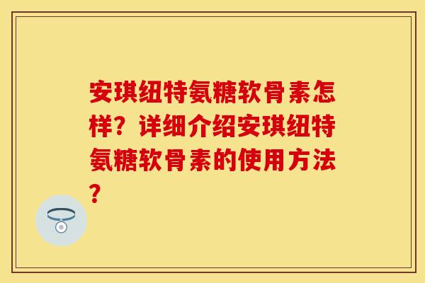 安琪纽特氨糖软骨素怎样?详细介绍安琪纽特氨糖软骨素的使用方法? 安琪纽特氨糖软骨素怎样?详细介绍安琪纽特氨糖软骨素的使用方法?