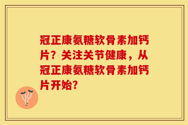 冠正康氨糖软骨素加钙片?关注关节健康,从冠正康氨糖软骨素加钙片开始? 冠正康氨糖软骨素加钙片?关注关节健康,从冠正康氨糖软骨素加钙片开始?