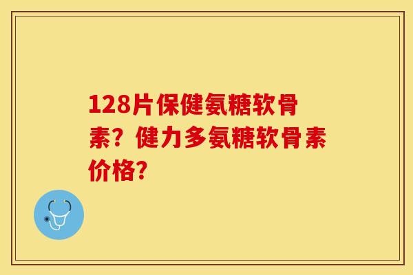 128片保健氨糖软骨素？健力多氨糖软骨素价格？