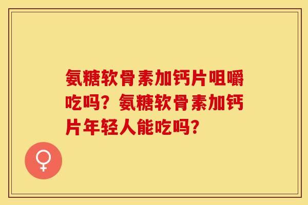 氨糖软骨素加钙片咀嚼吃吗？氨糖软骨素加钙片年轻人能吃吗？
