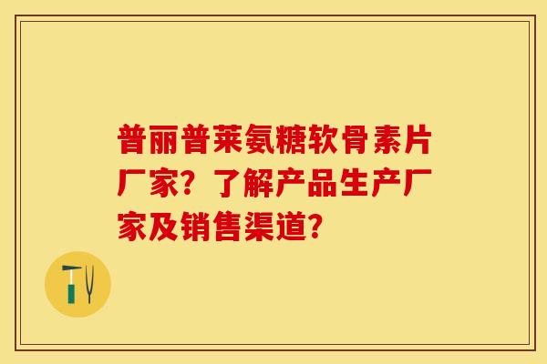 普丽普莱氨糖软骨素片厂家？了解产品生产厂家及销售渠道？