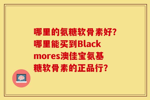 哪里的氨糖软骨素好?哪里能买到Blackmores澳佳宝氨基糖软骨素的正品行? 哪里的氨糖软骨素好?哪里能买到Blackmores澳佳宝氨基糖软骨素的正品行?