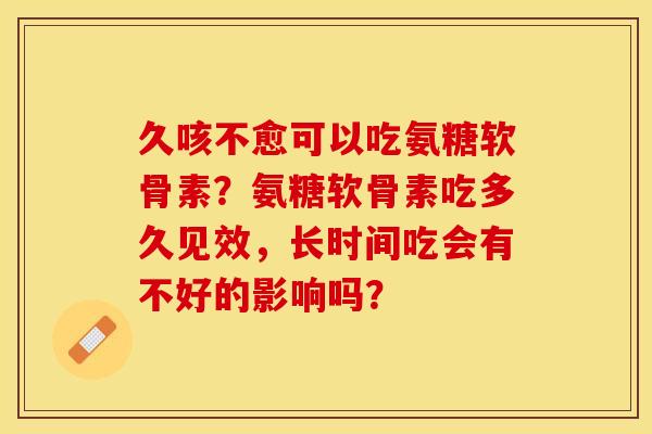 久咳不愈可以吃氨糖软骨素？氨糖软骨素吃多久见效，长时间吃会有不好的影响吗？