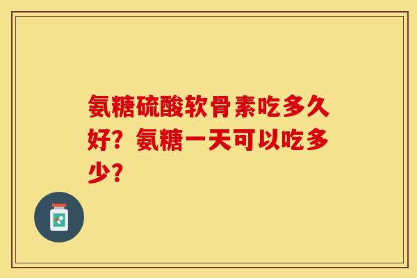 氨糖硫酸软骨素吃多久好？氨糖一天可以吃多少？