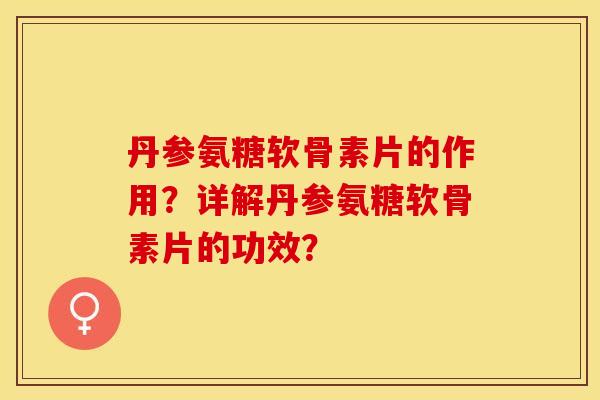 丹参氨糖软骨素片的作用？详解丹参氨糖软骨素片的功效？