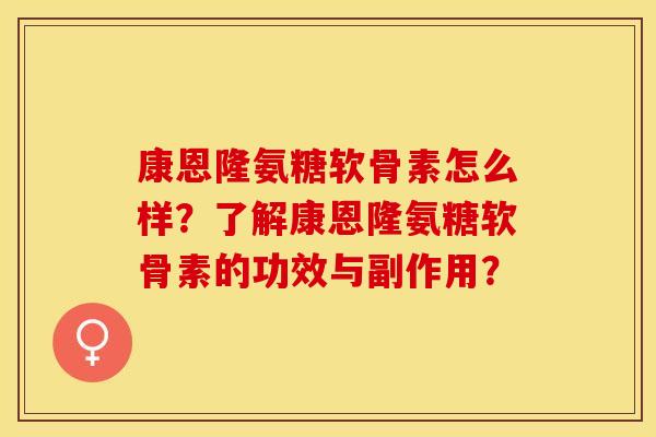 康恩隆氨糖软骨素怎么样?了解康恩隆氨糖软骨素的功效与副作用? 康恩隆氨糖软骨素怎么样?了解康恩隆氨糖软骨素的功效与副作用?
