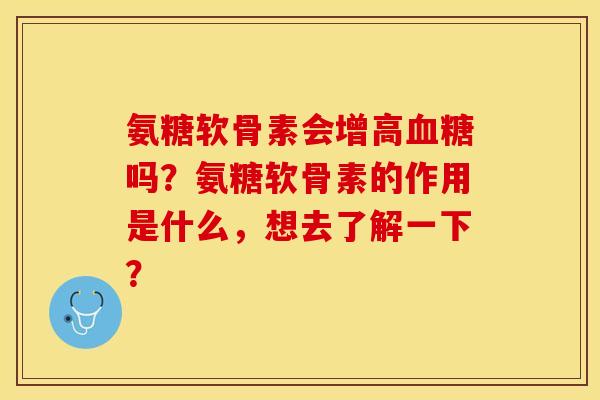 氨糖软骨素会增高吗？氨糖软骨素的作用是什么，想去了解一下？