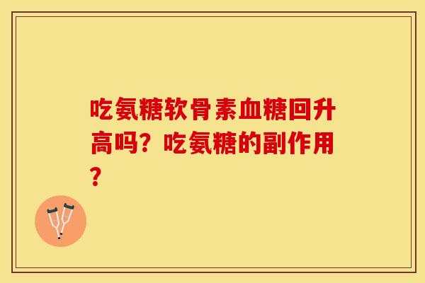吃氨糖软骨素血糖回升高吗？吃氨糖的副作用？