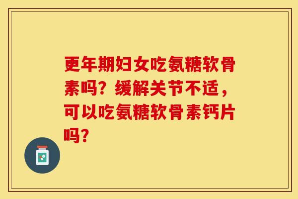 妇女吃氨糖软骨素吗?缓解关节不适,可以吃氨糖软骨素钙片吗? 妇女吃氨糖软骨素吗?缓解关节不适,可以吃氨糖软骨素钙片吗?