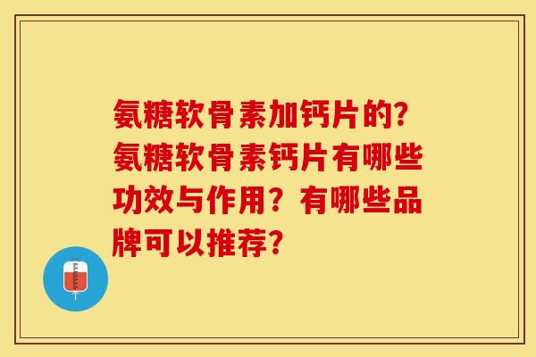 氨糖软骨素加钙片的？氨糖软骨素钙片有哪些功效与作用？有哪些品牌可以推荐？