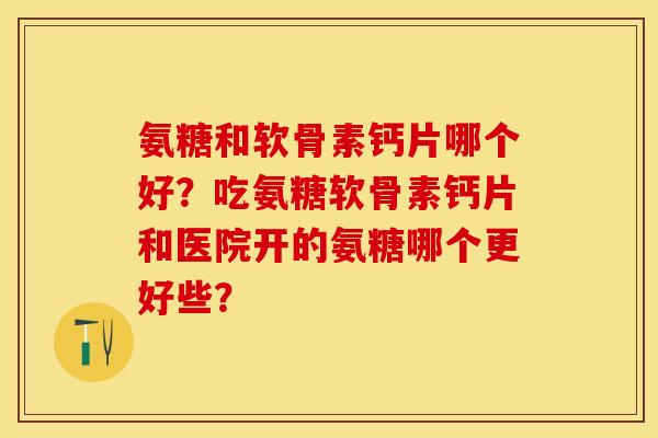 氨糖和软骨素钙片哪个好?吃氨糖软骨素钙片和医院开的氨糖哪个更好些? 氨糖和软骨素钙片哪个好?吃氨糖软骨素钙片和医院开的氨糖哪个更好些?