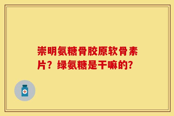 崇明氨糖骨胶原软骨素片？绿氨糖是干嘛的？