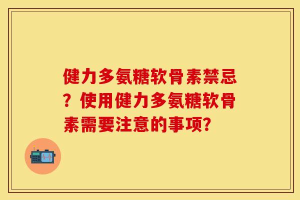 健力多氨糖软骨素禁忌?使用健力多氨糖软骨素需要注意的事项? 健力多氨糖软骨素禁忌?使用健力多氨糖软骨素需要注意的事项?