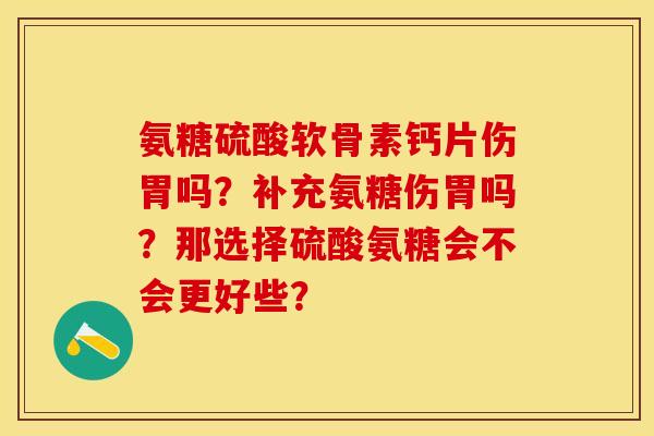 氨糖硫酸软骨素钙片伤胃吗？补充氨糖伤胃吗？那选择硫酸氨糖会不会更好些？