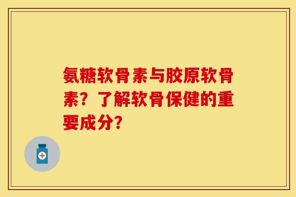 氨糖软骨素与胶原软骨素?了解软骨保健的重要成分? 氨糖软骨素与胶原软骨素?了解软骨保健的重要成分?