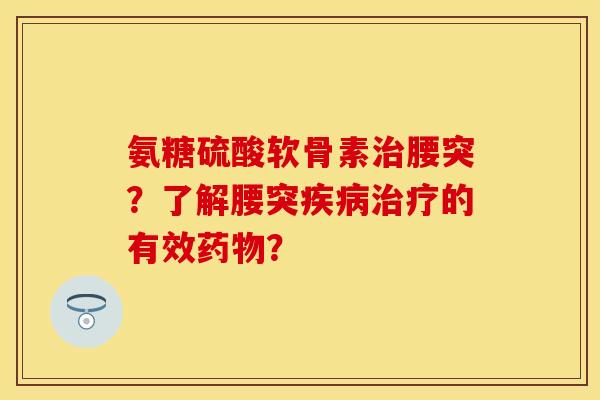 氨糖硫酸软骨素腰突?了解腰突的有效? 氨糖硫酸软骨素腰突?了解腰突的有效?