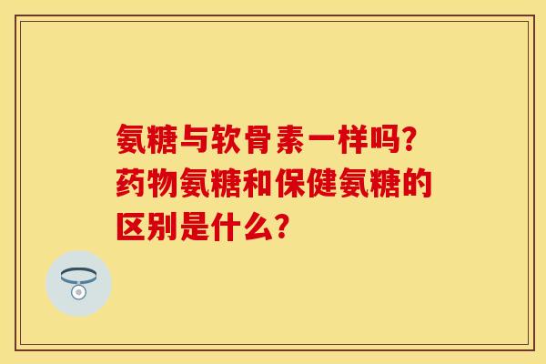 氨糖与软骨素一样吗?氨糖和保健氨糖的区别是什么? 氨糖与软骨素一样吗?氨糖和保健氨糖的区别是什么?