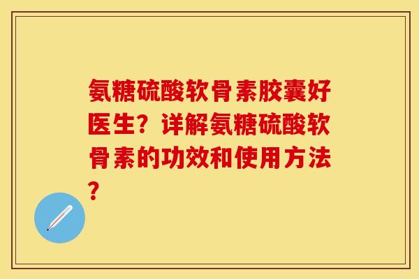 氨糖硫酸软骨素胶囊好医生？详解氨糖硫酸软骨素的功效和使用方法？