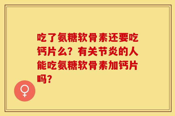 吃了氨糖软骨素还要吃钙片么？有关节炎的人能吃氨糖软骨素加钙片吗？