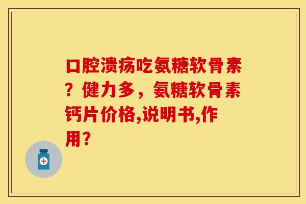 口腔溃疡吃氨糖软骨素?健力多,氨糖软骨素钙片价格,说明书,作用? 口腔溃疡吃氨糖软骨素?健力多,氨糖软骨素钙片价格,说明书,作用?