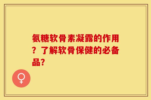 氨糖软骨素凝露的作用?了解软骨保健的必备品? 氨糖软骨素凝露的作用?了解软骨保健的必备品?