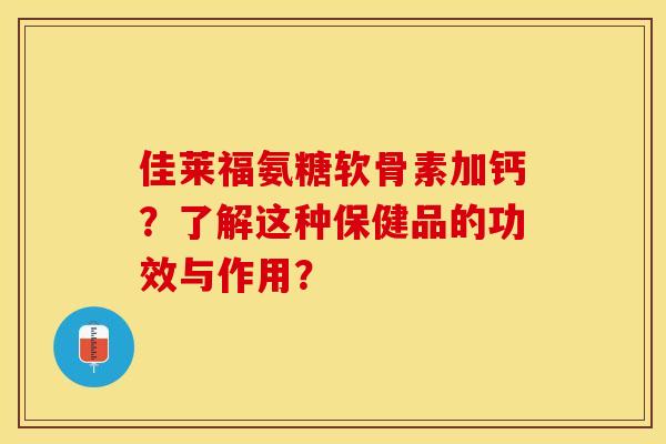 佳莱福氨糖软骨素加钙?了解这种保健品的功效与作用? 佳莱福氨糖软骨素加钙?了解这种保健品的功效与作用?
