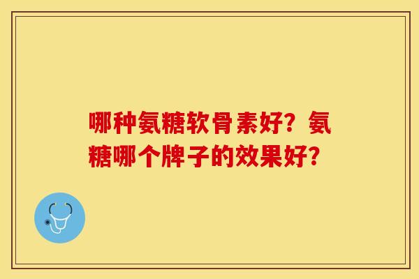哪种氨糖软骨素好？氨糖哪个牌子的效果好？