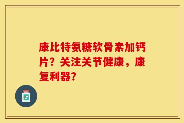 康比特氨糖软骨素加钙片?关注关节健康,康复利器? 康比特氨糖软骨素加钙片?关注关节健康,康复利器?