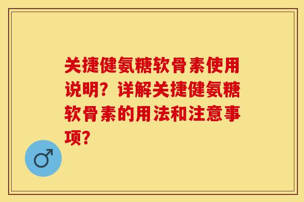 关捷健氨糖软骨素使用说明？详解关捷健氨糖软骨素的用法和注意事项？