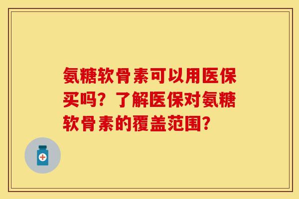 氨糖软骨素可以用医保买吗？了解医保对氨糖软骨素的覆盖范围？